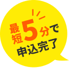 最短5分で申込完了